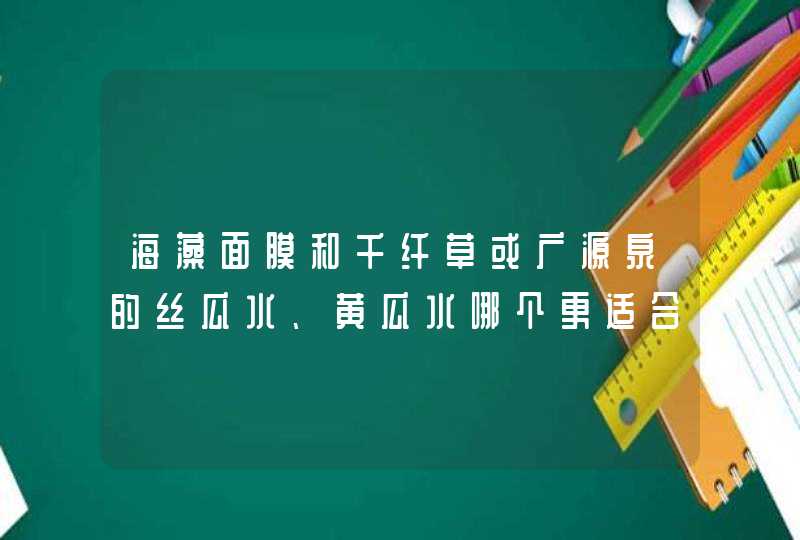 海藻面膜和千纤草或广源泉的丝瓜水、黄瓜水哪个更适合油性面板,第1张