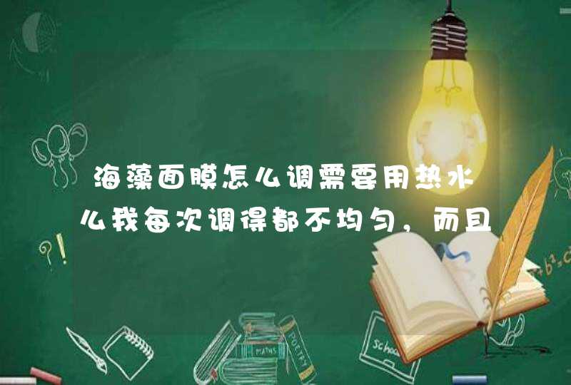 海藻面膜怎么调需要用热水么我每次调得都不均匀，而且是一块一块的，也没法粘到脸上，老往下掉。,第1张