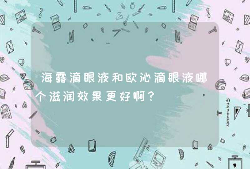 海露滴眼液和欧沁滴眼液哪个滋润效果更好啊？,第1张