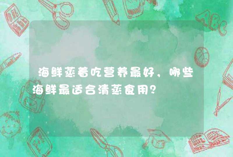 海鲜蒸着吃营养最好，哪些海鲜最适合清蒸食用？,第1张