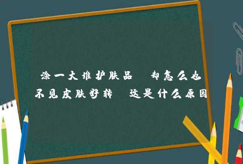 涂一大堆护肤品，却怎么也不见皮肤好转，这是什么原因呢,第1张