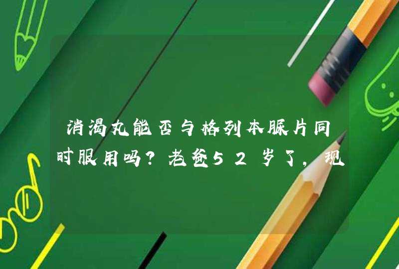 消渴丸能否与格列本脲片同时服用吗？老爸52岁了，现在空腹血糖12.9饭后16,第1张