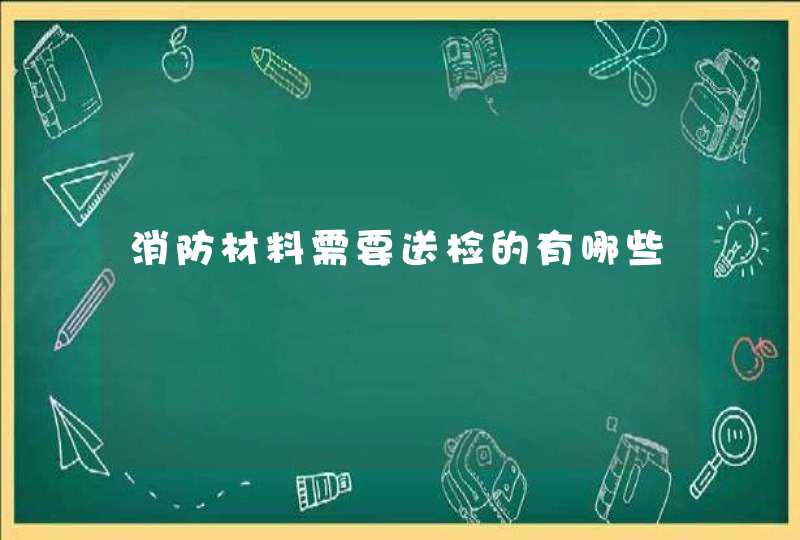 消防材料需要送检的有哪些,第1张