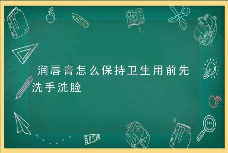 润唇膏怎么保持卫生用前先洗手洗脸,第1张