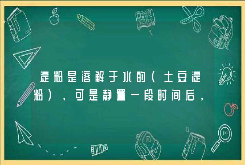 淀粉是溶解于水的（土豆淀粉），可是静置一段时间后，又沉淀下来了，怎么解释呢？,第1张