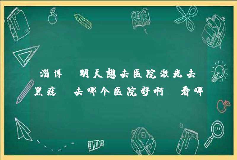 淄博：明天想去医院激光去黑痣，去哪个医院好啊？看哪个科室？多少钱？,第1张