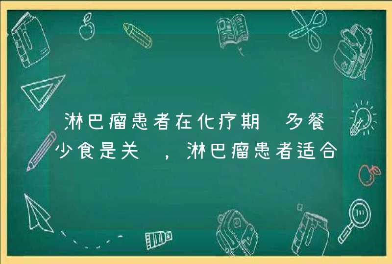 淋巴瘤患者在化疗期间多餐少食是关键，淋巴瘤患者适合吃什么食物？,第1张