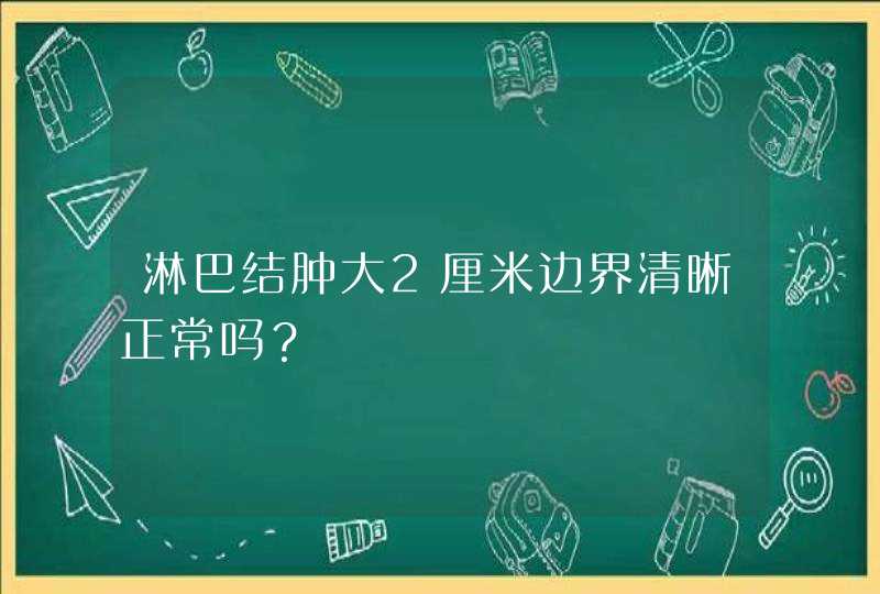 淋巴结肿大2厘米边界清晰正常吗？,第1张