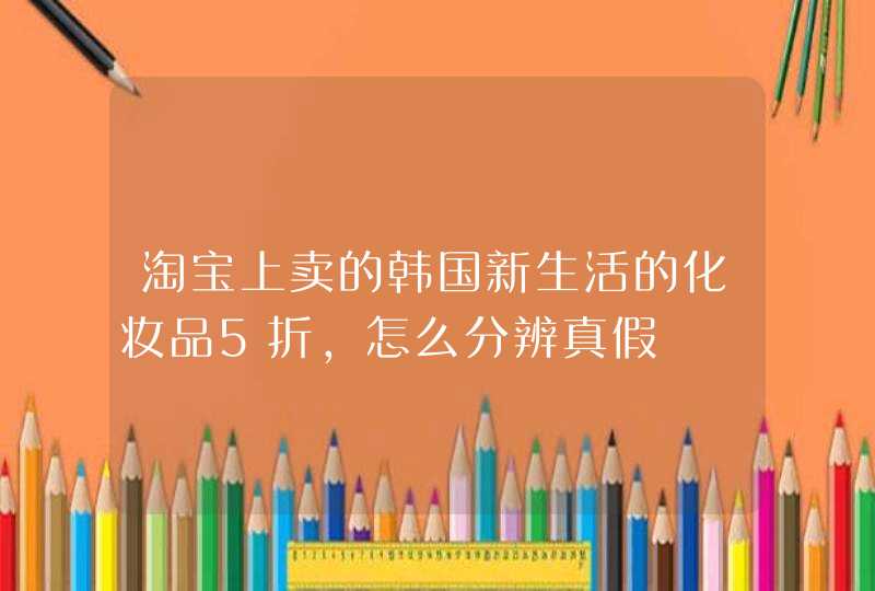 淘宝上卖的韩国新生活的化妆品5折，怎么分辨真假,第1张