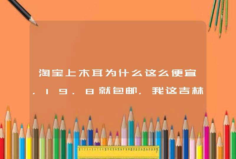 淘宝上木耳为什么这么便宜，19.8就包邮，我这吉林产地拿货还最低30一斤，搞不明白，请内行高人指点,第1张