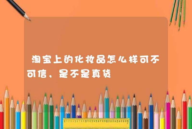 淘宝上的化妆品怎么样可不可信，是不是真货,第1张