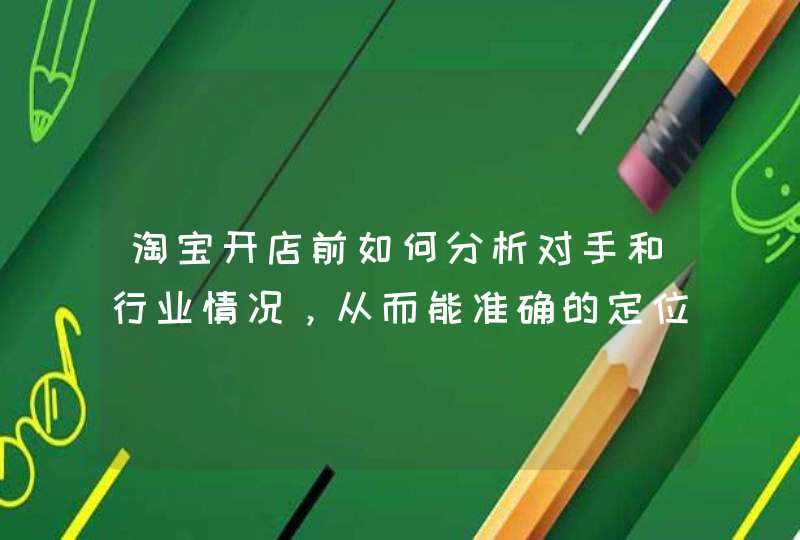 淘宝开店前如何分析对手和行业情况，从而能准确的定位店铺、价格和产品,第1张