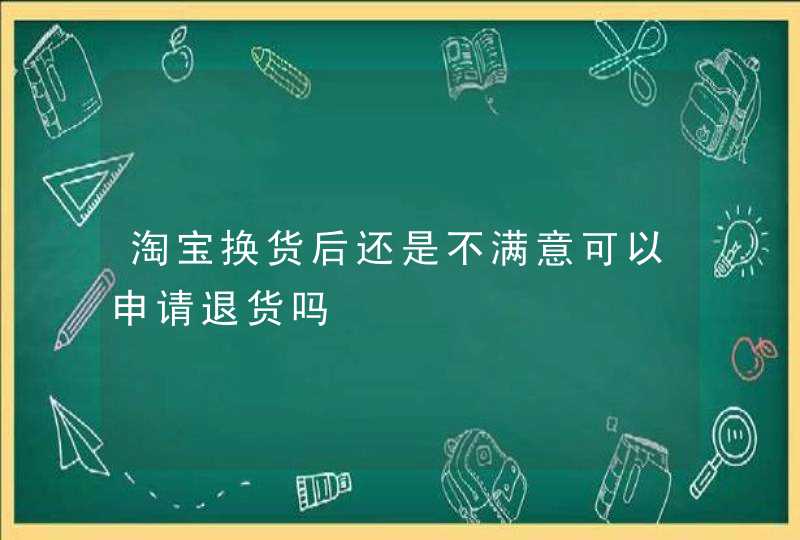 淘宝换货后还是不满意可以申请退货吗,第1张