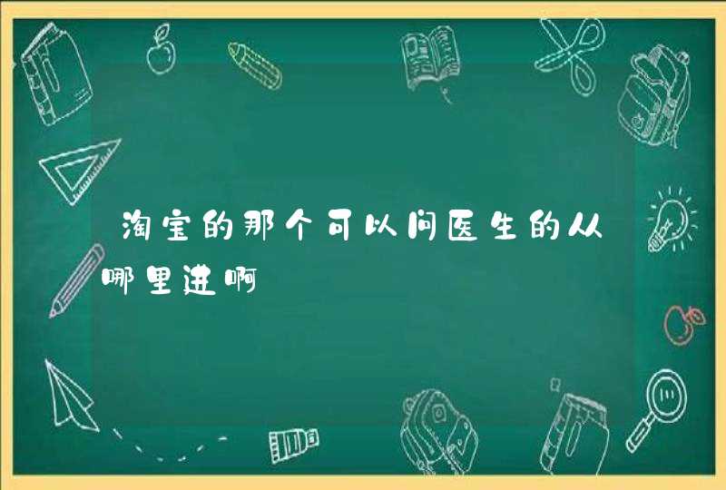 淘宝的那个可以问医生的从哪里进啊,第1张