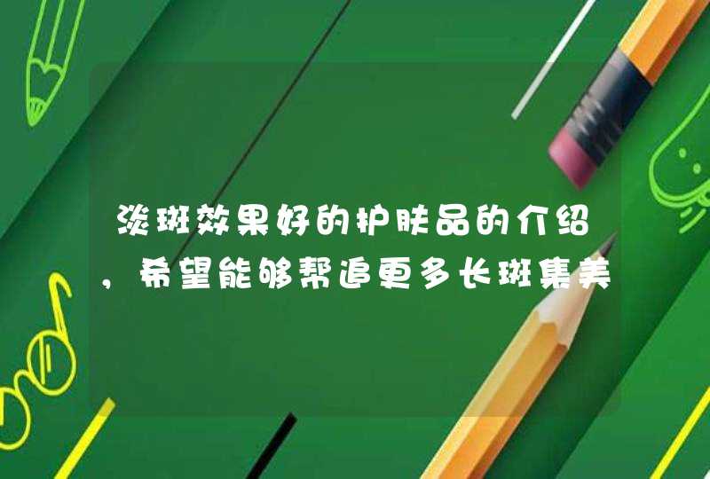 淡斑效果好的护肤品的介绍，希望能够帮追更多长斑集美，早日摆脱色斑困扰，同时除了日常使用淡斑美白的护肤品外，还需要注意防晒！<p><h3>什么牌子的护肤品可以淡斑美白？<h3><p><p><s,第1张