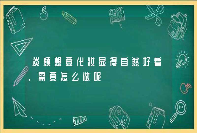 淡颜想要化妆显得自然好看，需要怎么做呢,第1张