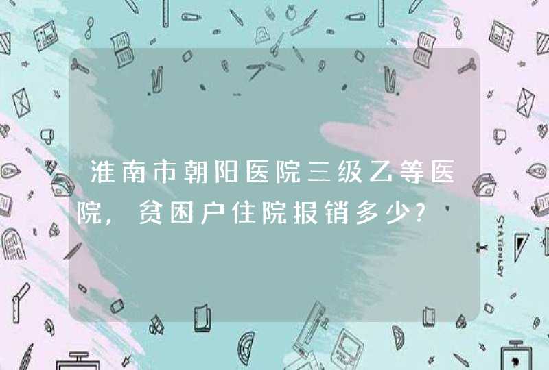 淮南市朝阳医院三级乙等医院,贫困户住院报销多少?,第1张