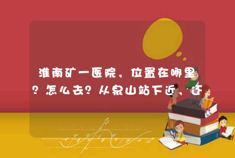 淮南矿一医院，位置在哪里？怎么去？从泉山站下近，还是国庆路呢？,第1张