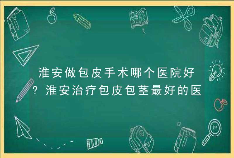 淮安做包皮手术哪个医院好?淮安治疗包皮包茎最好的医院,第1张