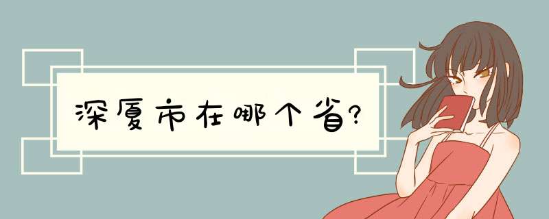 深厦市在哪个省?,第1张 深厦市在哪个省?,第1张