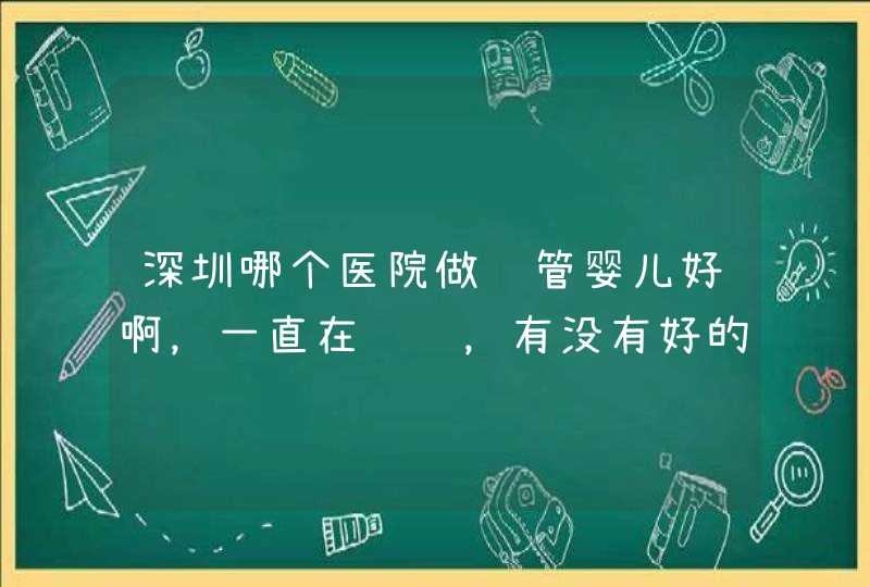 深圳哪个医院做试管婴儿好啊，一直在纠结，有没有好的推荐,第1张