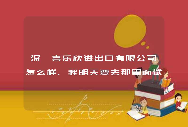 深圳喜乐欣进出口有限公司怎么样，我明天要去那里面试外贸业务员一职，有去过那里的CDJM吗？,第1张