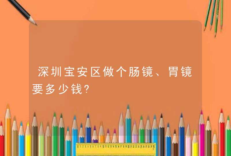 深圳宝安区做个肠镜、胃镜要多少钱?,第1张