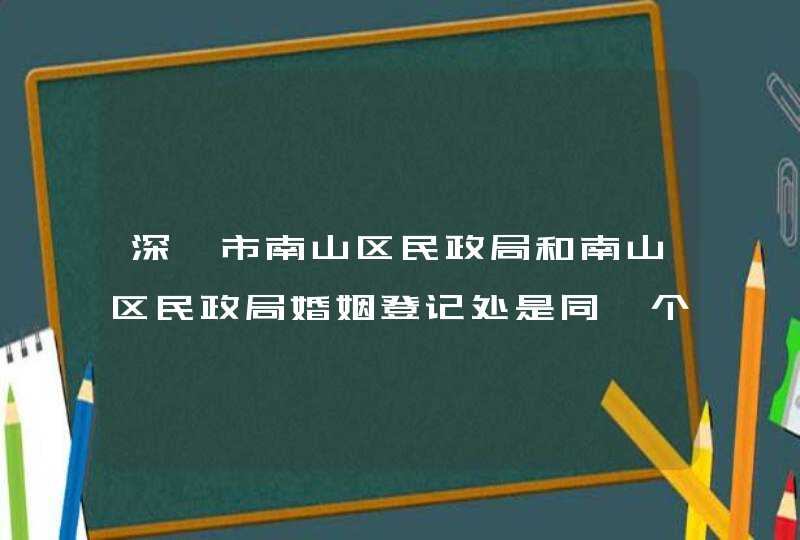 深圳市南山区民政局和南山区民政局婚姻登记处是同一个地方吗？,第1张