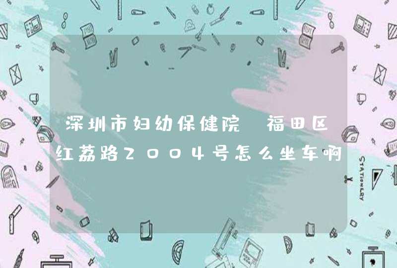 深圳市妇幼保健院 福田区红荔路2004号怎么坐车啊？,第1张