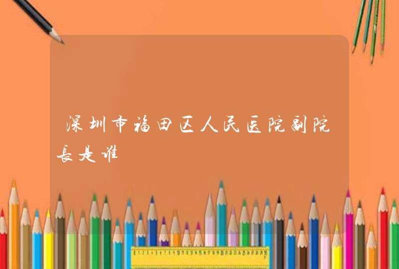 深圳市福田区人民医院副院长是谁,第1张