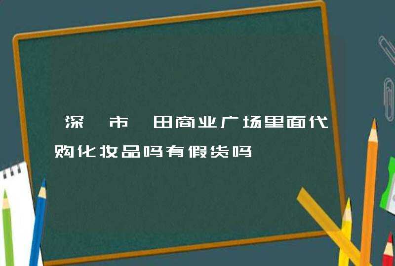 深圳市莆田商业广场里面代购化妆品吗有假货吗,第1张