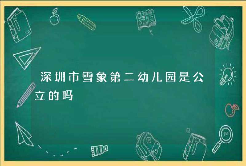 深圳市雪象第二幼儿园是公立的吗,第1张