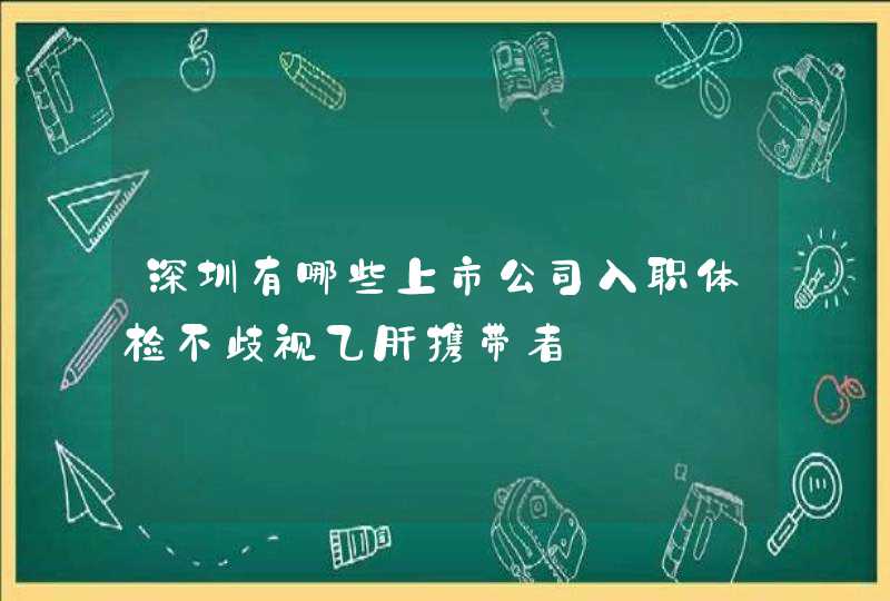 深圳有哪些上市公司入职体检不歧视乙肝携带者,第1张