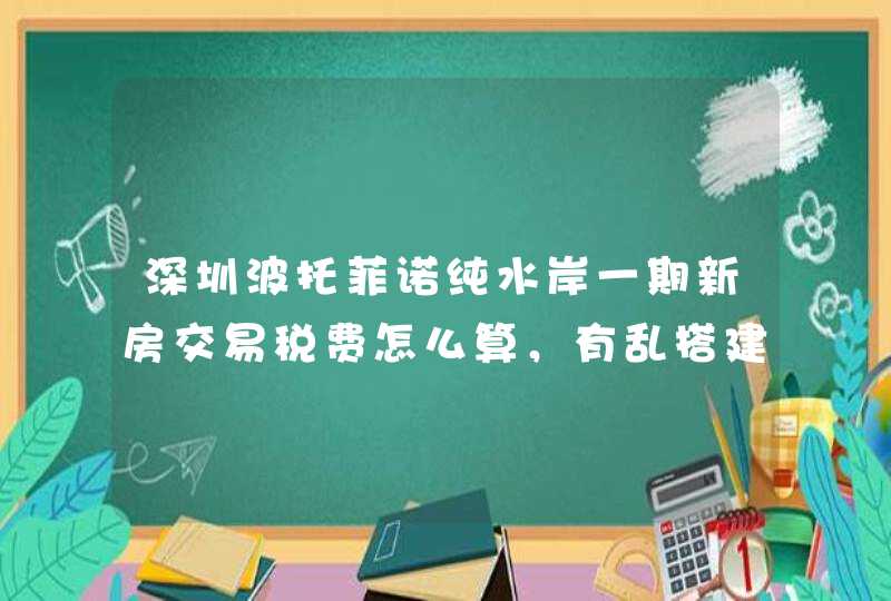 深圳波托菲诺纯水岸一期新房交易税费怎么算，有乱搭建的现象吗,第1张