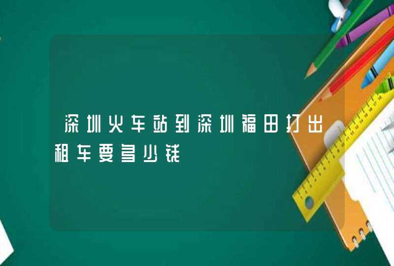 深圳火车站到深圳福田打出租车要多少钱,第1张