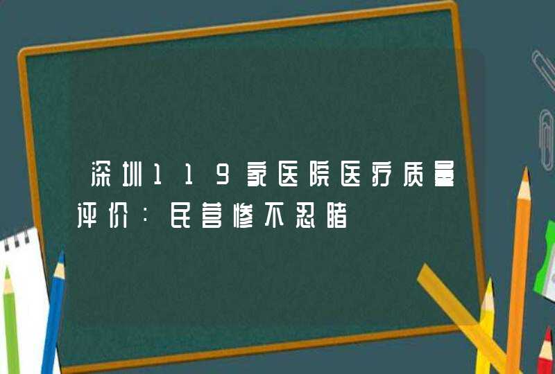 深圳119家医院医疗质量评价：民营惨不忍睹,第1张