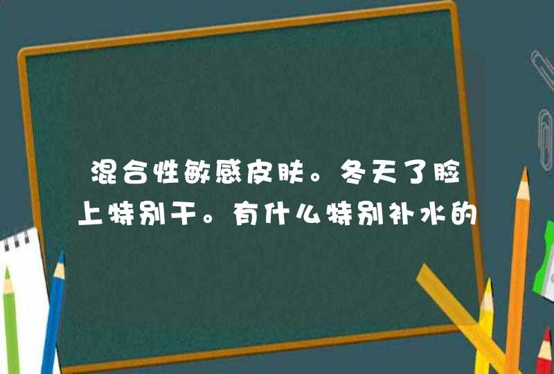 混合性敏感皮肤。冬天了脸上特别干。有什么特别补水的产品推荐,第1张