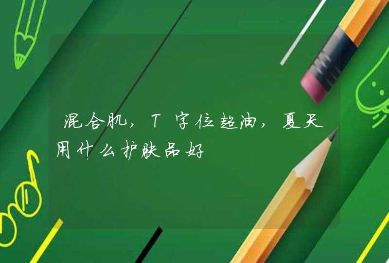 混合肌,T字位超油,夏天用什么护肤品好,第1张