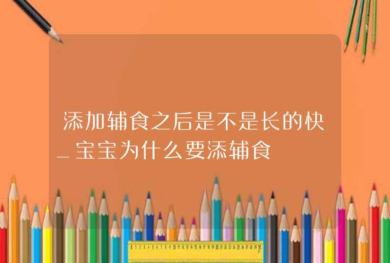 添加辅食之后是不是长的快_宝宝为什么要添辅食,第1张