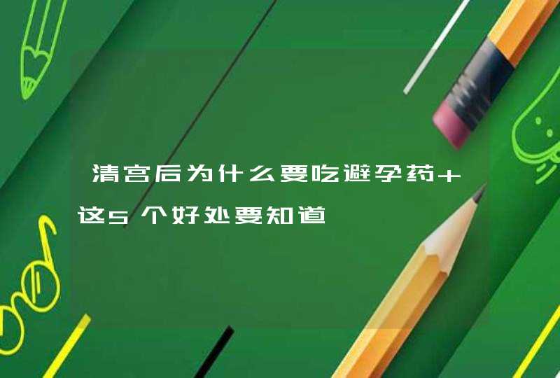 清宫后为什么要吃避孕药 这5个好处要知道,第1张