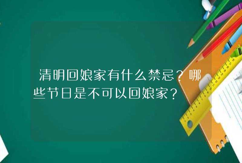 清明回娘家有什么禁忌？哪些节日是不可以回娘家？,第1张