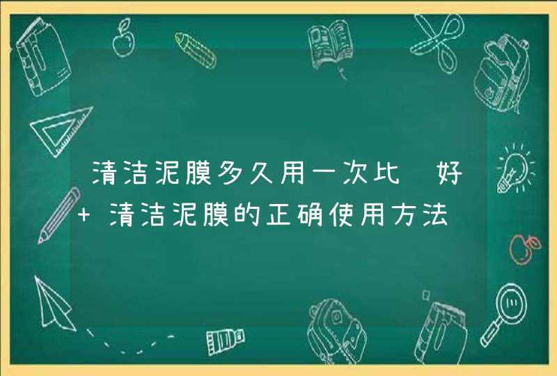 清洁泥膜多久用一次比较好 清洁泥膜的正确使用方法,第1张