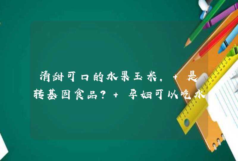 清甜可口的水果玉米, 是转基因食品? 孕妇可以吃水果玉米吗?,第1张