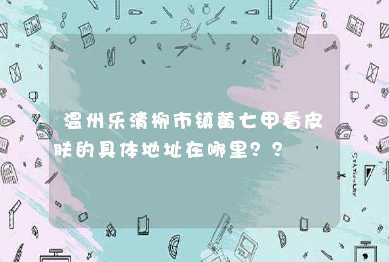 温州乐清柳市镇黄七甲看皮肤的具体地址在哪里？？,第1张