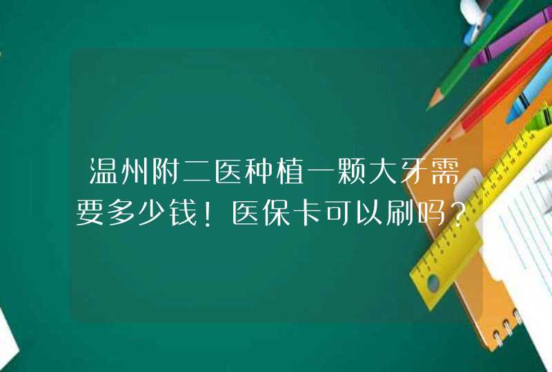 温州附二医种植一颗大牙需要多少钱！医保卡可以刷吗？,第1张