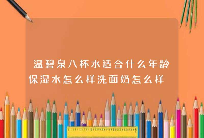 温碧泉八杯水适合什么年龄保湿水怎么样洗面奶怎么样,第1张