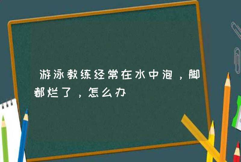 游泳教练经常在水中泡，脚都烂了，怎么办,第1张