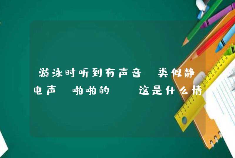 游泳时听到有声音，类似静电声（啪啪的），这是什么情况,第1张