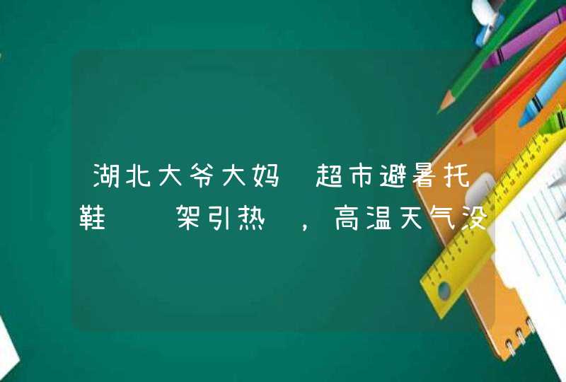 湖北大爷大妈进超市避暑托鞋躺货架引热议，高温天气没有空调如何降温？,第1张