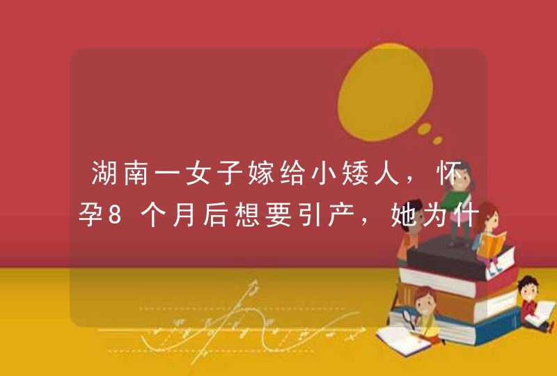 湖南一女子嫁给小矮人，怀孕8个月后想要引产，她为什么会有这样的想法？,第1张